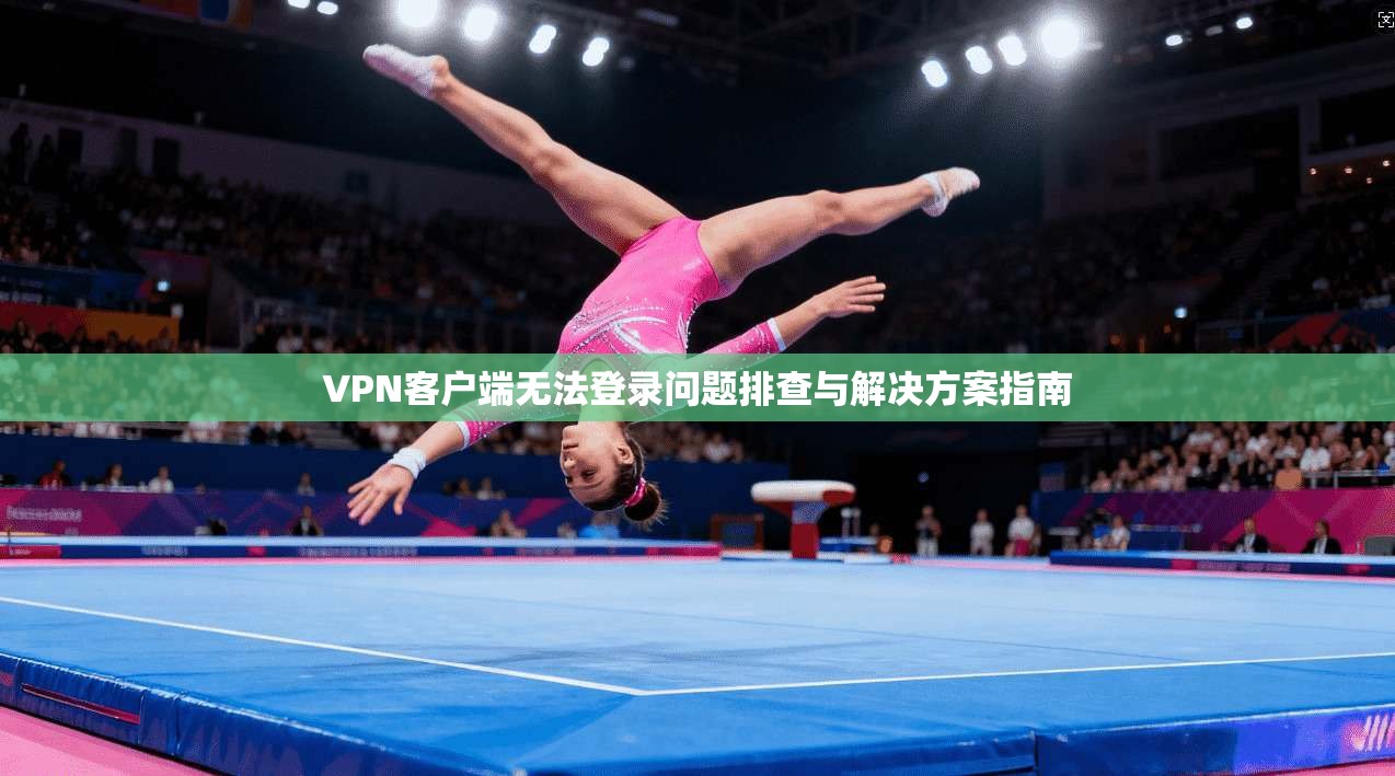 VPN客户端无法登录问题排查与解决方案指南