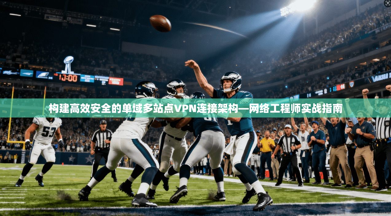 构建高效安全的单域多站点VPN连接架构—网络工程师实战指南