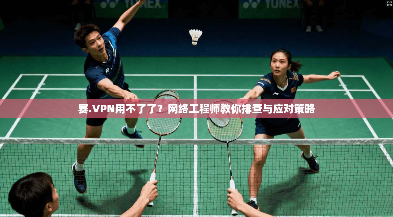 赛.VPN用不了了?网络工程师教你排查与应对策略 赛.VPN用不了了?网络工程师教你排查与应对策略