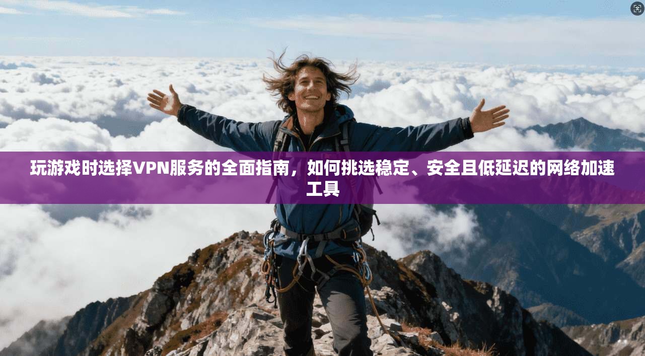 玩游戏时选择VPN服务的全面指南，如何挑选稳定、安全且低延迟的网络加速工具