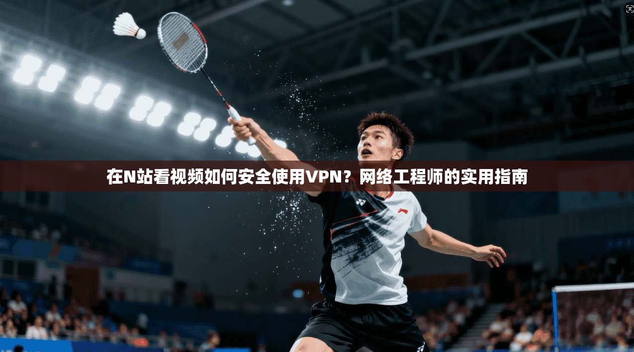 在N站看视频如何安全使用VPN？网络工程师的实用指南