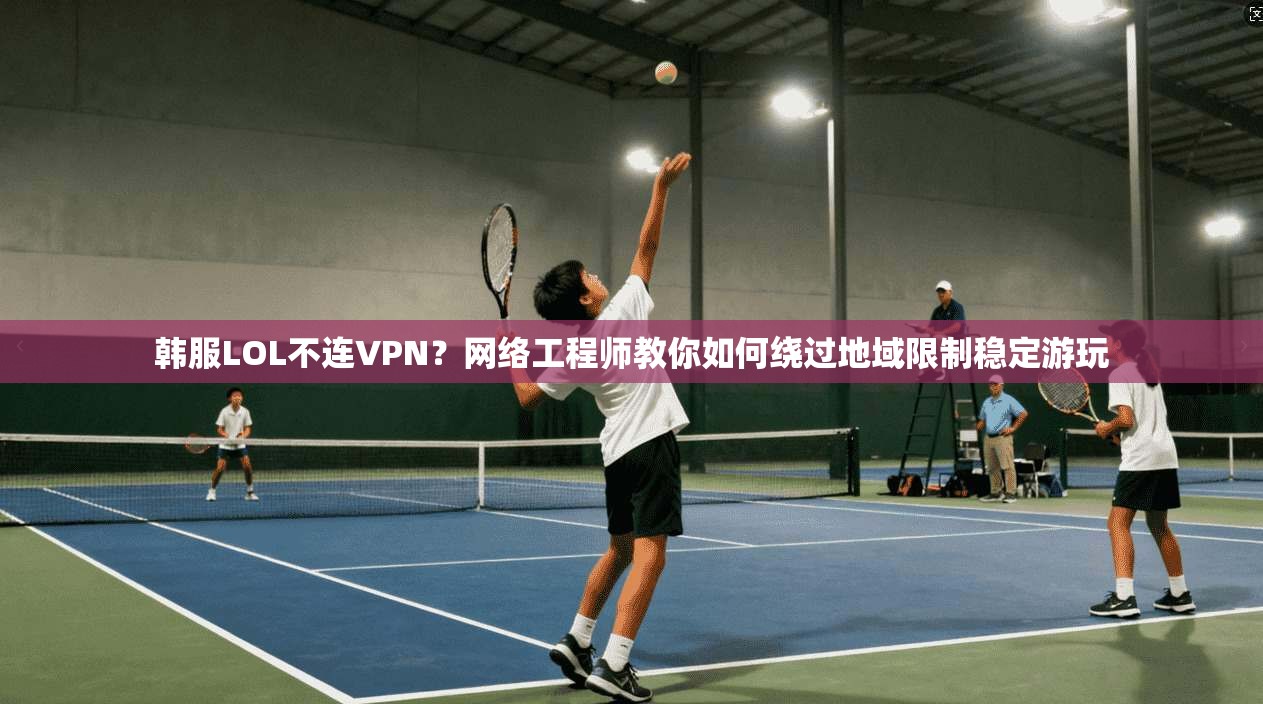 韩服LOL不连VPN？网络工程师教你如何绕过地域限制稳定游玩