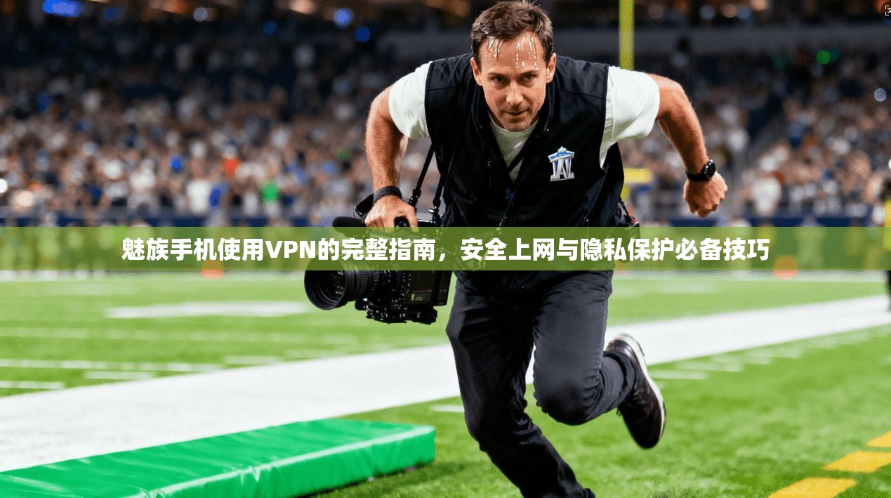 魅族手机使用VPN的完整指南,安全上网与隐私保护必备技巧 魅族手机使用VPN的完整指南,安全上网与隐私保护必备技巧