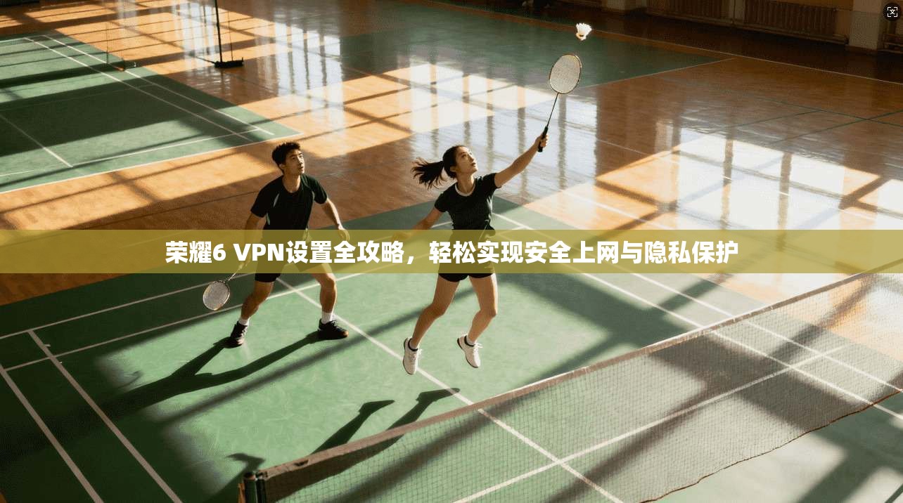 荣耀6 VPN设置全攻略，轻松实现安全上网与隐私保护
