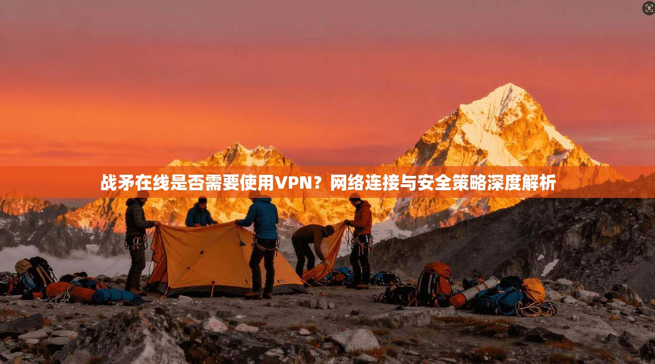 战矛在线是否需要使用VPN？网络连接与安全策略深度解析