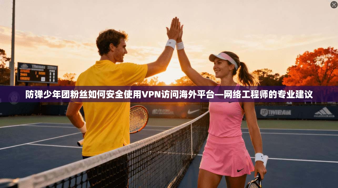防弹少年团粉丝如何安全使用VPN访问海外平台—网络工程师的专业建议 防弹少年团粉丝如何安全使用VPN访问海外平台—网络工程师的专业建议