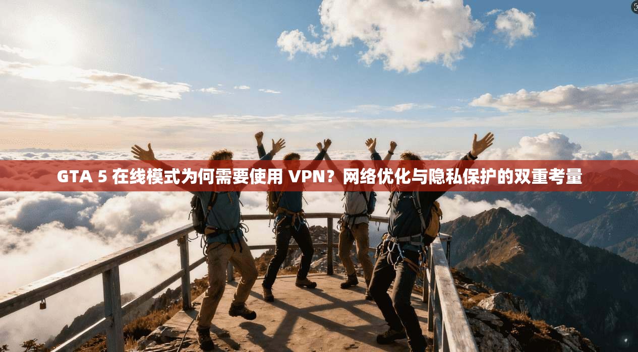 GTA 5 在线模式为何需要使用 VPN?网络优化与隐私保护的双重考量 GTA 5 在线模式为何需要使用 VPN?网络优化与隐私保护的双重考量