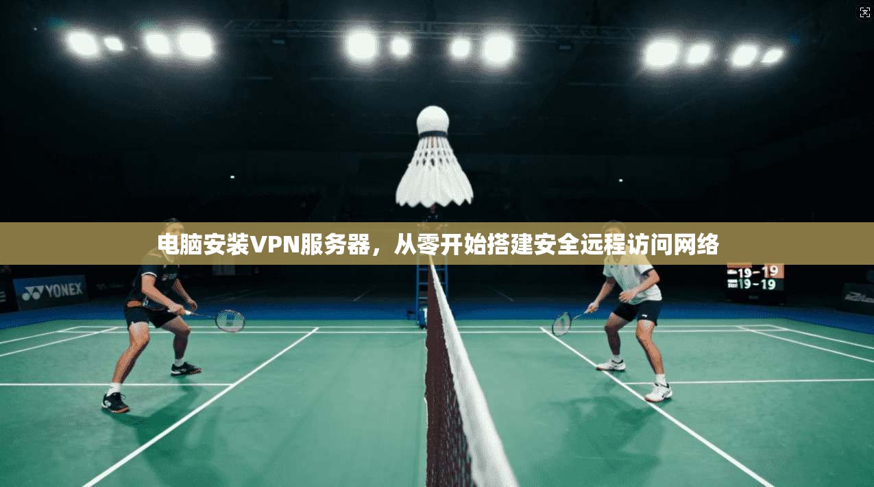 电脑安装VPN服务器，从零开始搭建安全远程访问网络