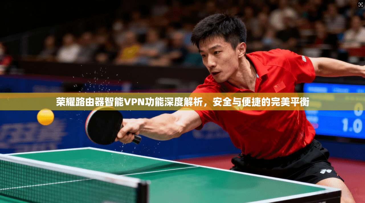 荣耀路由器智能VPN功能深度解析，安全与便捷的完美平衡