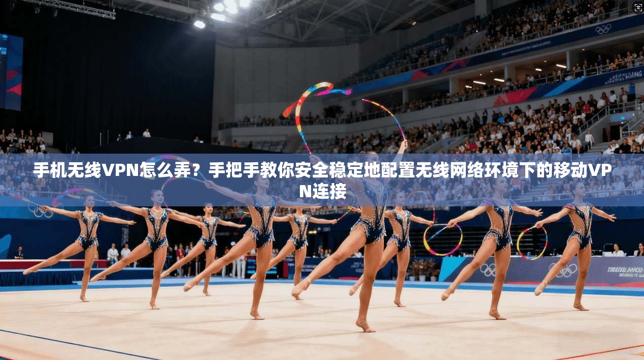 手机无线VPN怎么弄？手把手教你安全稳定地配置无线网络环境下的移动VPN连接