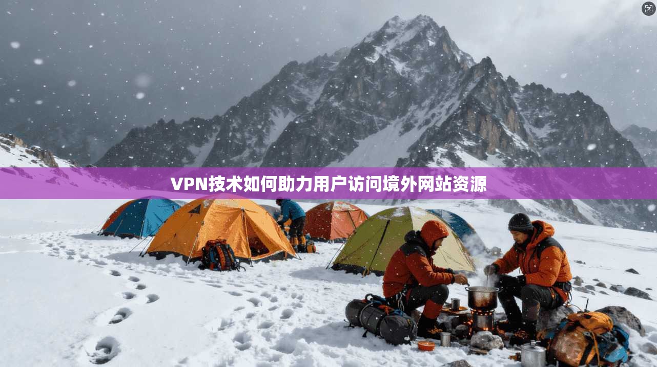 VPN技术如何助力用户访问境外网站资源 VPN技术如何助力用户访问境外网站资源