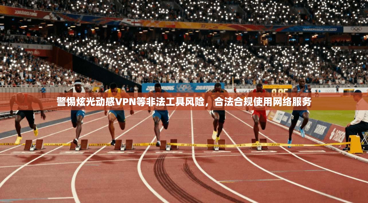 警惕炫光动感VPN等非法工具风险，合法合规使用网络服务