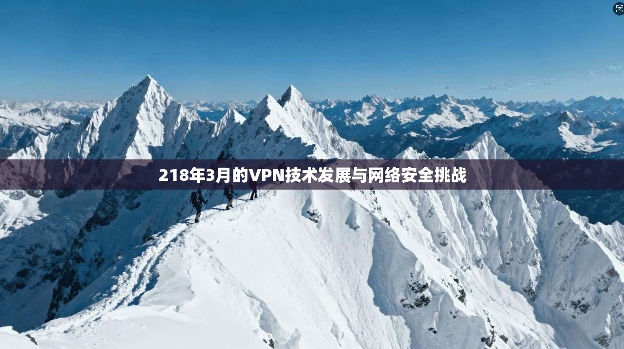 218年3月的VPN技术发展与网络安全挑战 218年3月的VPN技术发展与网络安全挑战