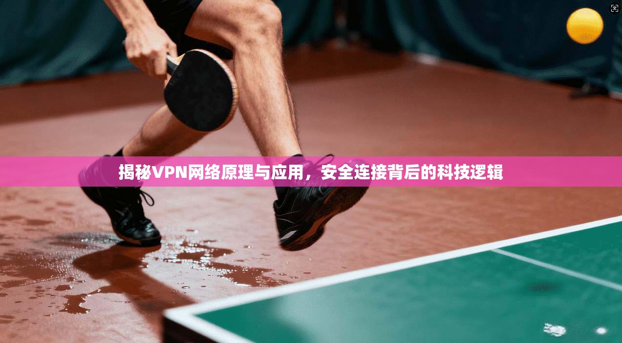 揭秘VPN网络原理与应用,安全连接背后的科技逻辑 揭秘VPN网络原理与应用,安全连接背后的科技逻辑
