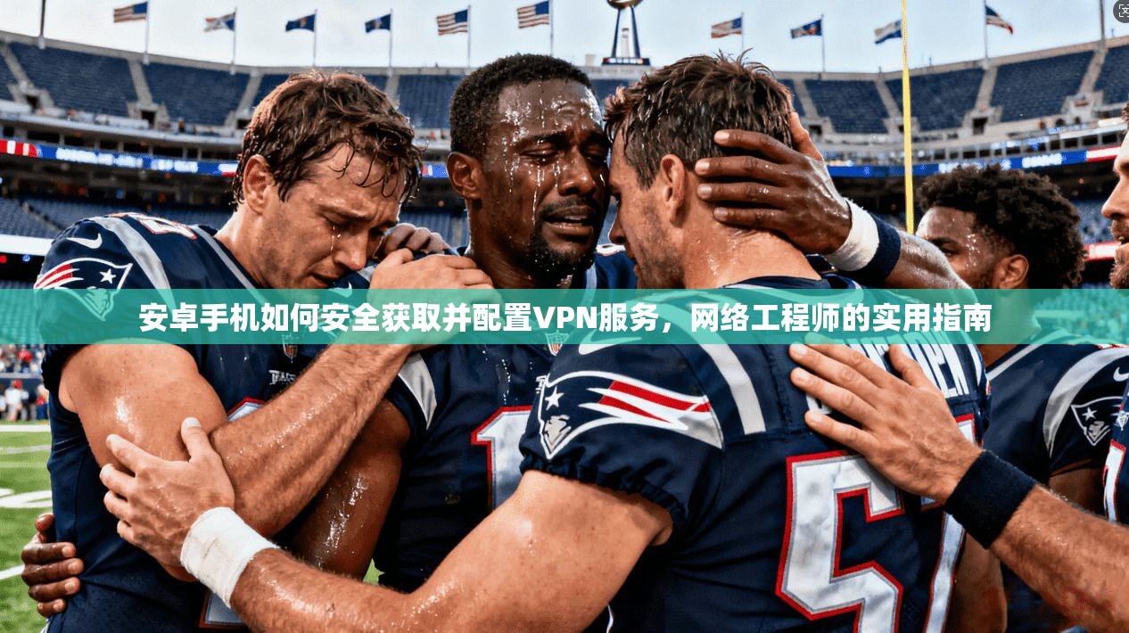 安卓手机如何安全获取并配置VPN服务,网络工程师的实用指南 安卓手机如何安全获取并配置VPN服务,网络工程师的实用指南
