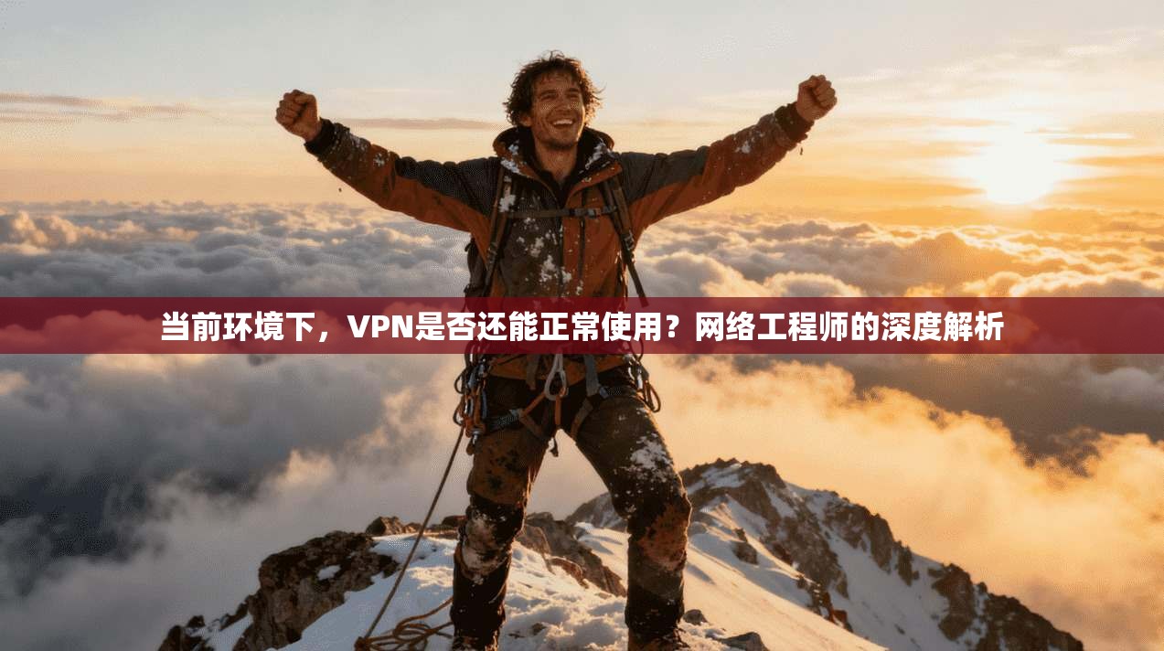 当前环境下,VPN是否还能正常使用?网络工程师的深度解析 当前环境下,VPN是否还能正常使用?网络工程师的深度解析