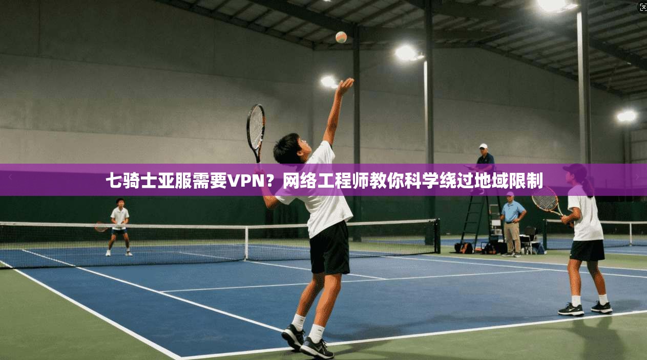 七骑士亚服需要VPN?网络工程师教你科学绕过地域限制 七骑士亚服需要VPN?网络工程师教你科学绕过地域限制