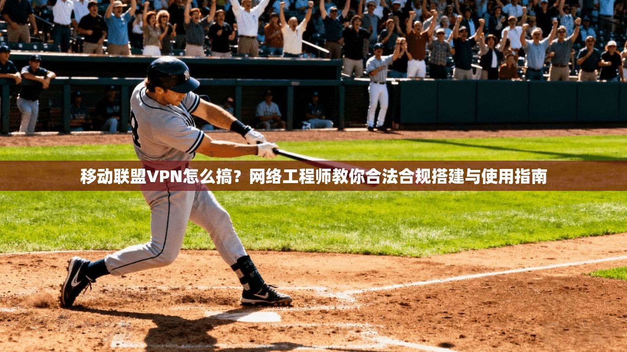 移动联盟VPN怎么搞？网络工程师教你合法合规搭建与使用指南