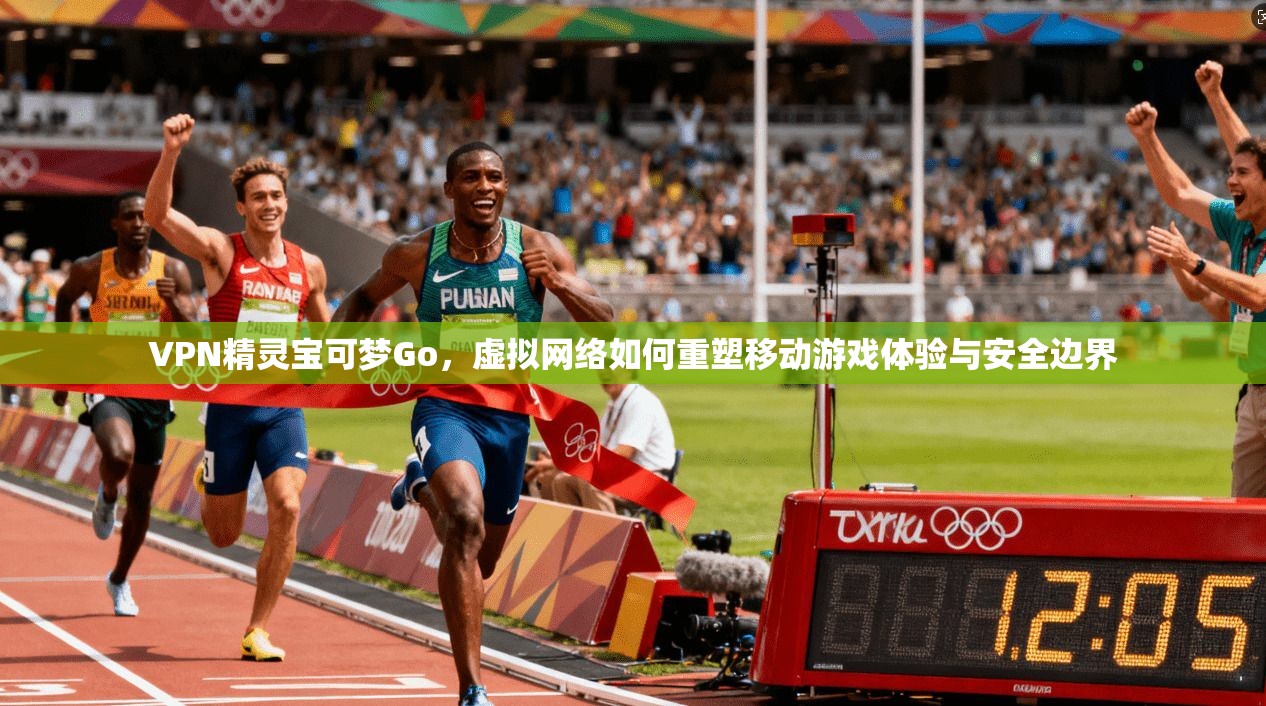 VPN精灵宝可梦Go，虚拟网络如何重塑移动游戏体验与安全边界