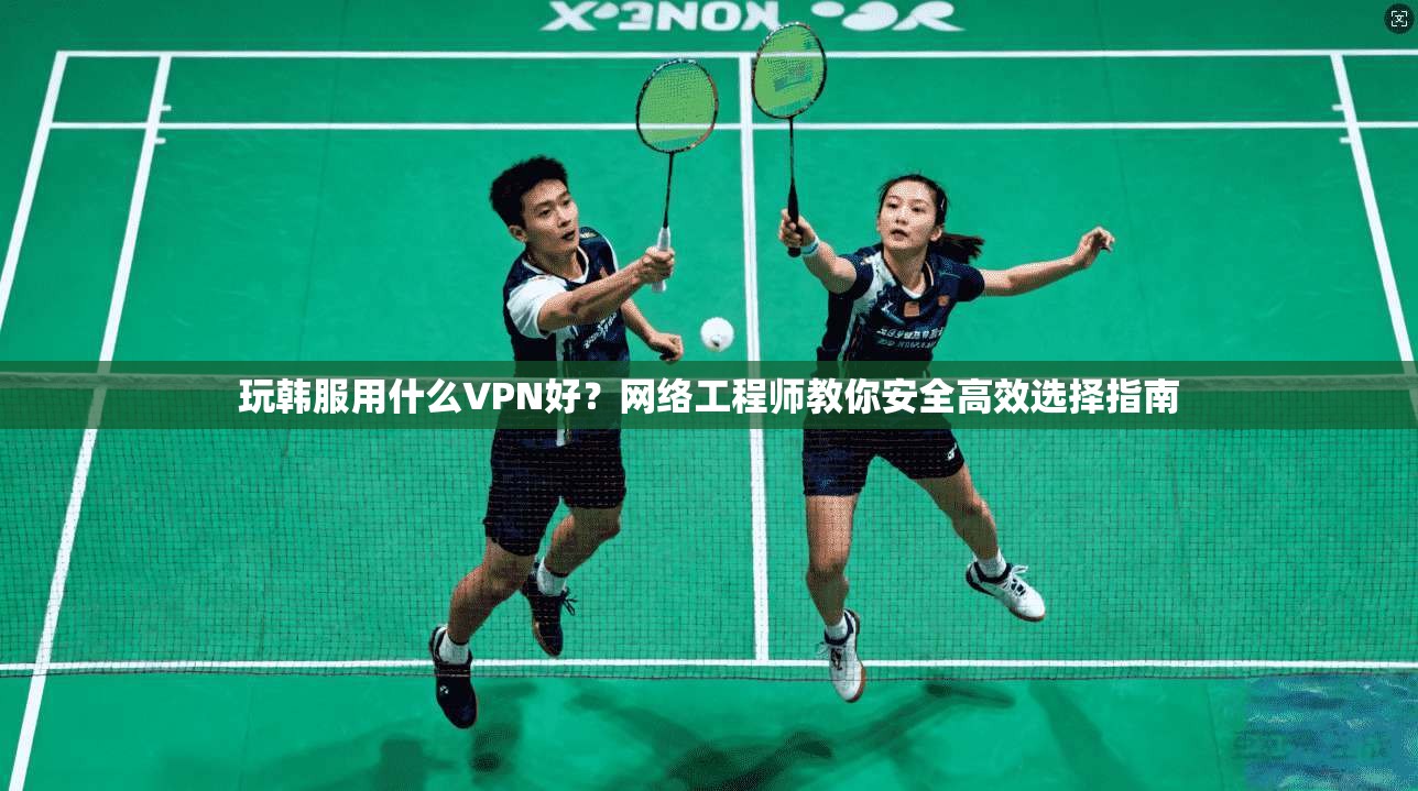 玩韩服用什么VPN好?网络工程师教你安全高效选择指南 玩韩服用什么VPN好?网络工程师教你安全高效选择指南