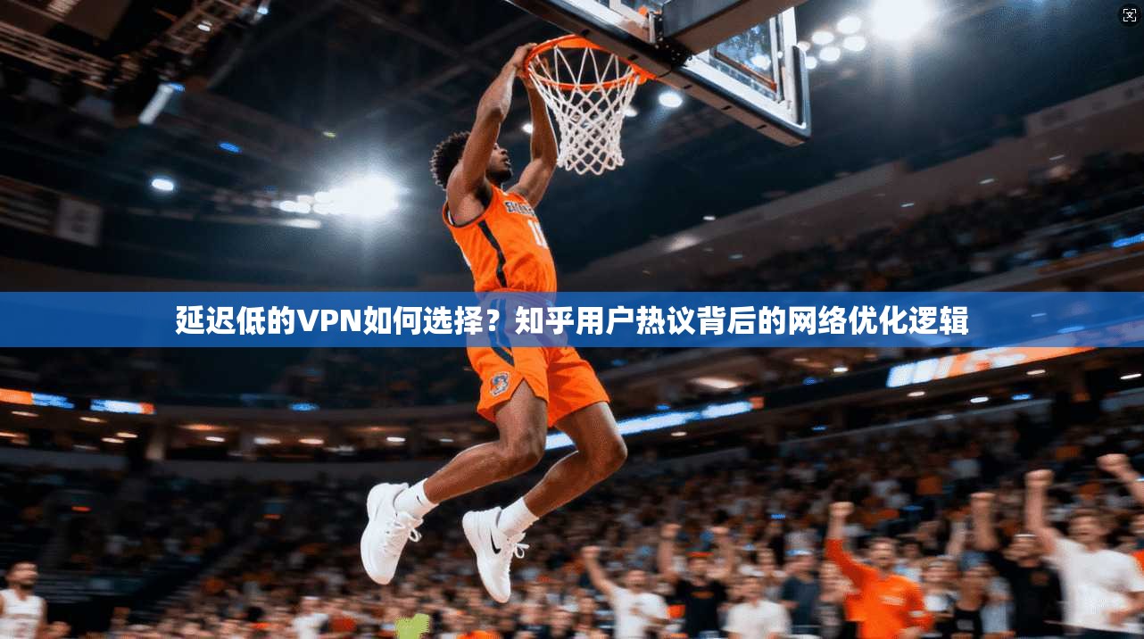 延迟低的VPN如何选择?知乎用户热议背后的网络优化逻辑 延迟低的VPN如何选择?知乎用户热议背后的网络优化逻辑