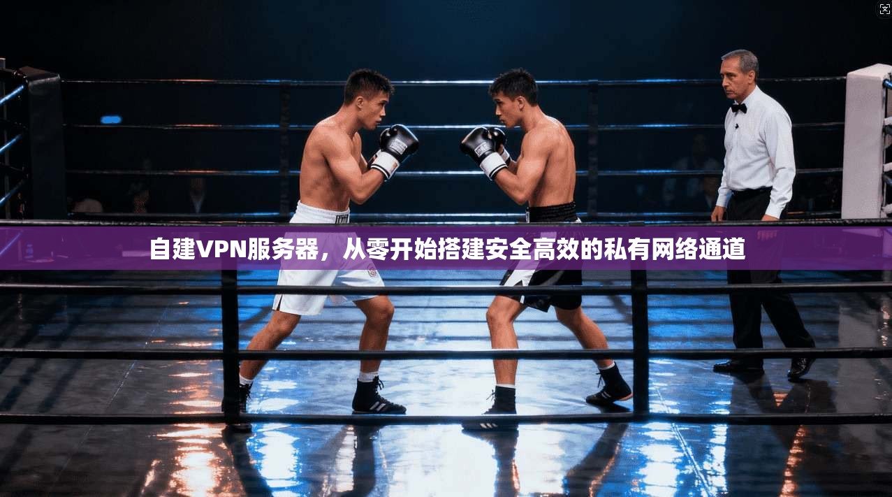 自建VPN服务器，从零开始搭建安全高效的私有网络通道