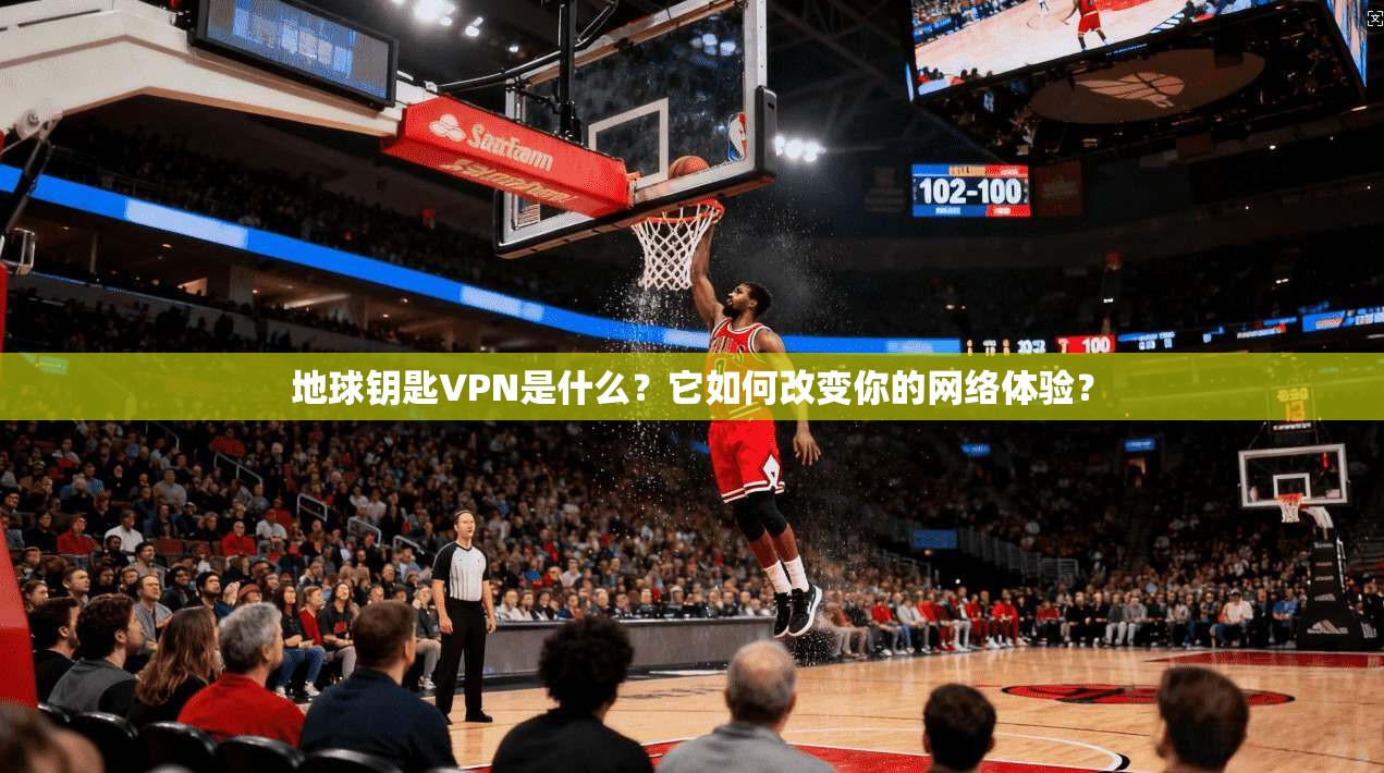 地球钥匙VPN是什么?它如何改变你的网络体验? 地球钥匙VPN是什么?它如何改变你的网络体验?