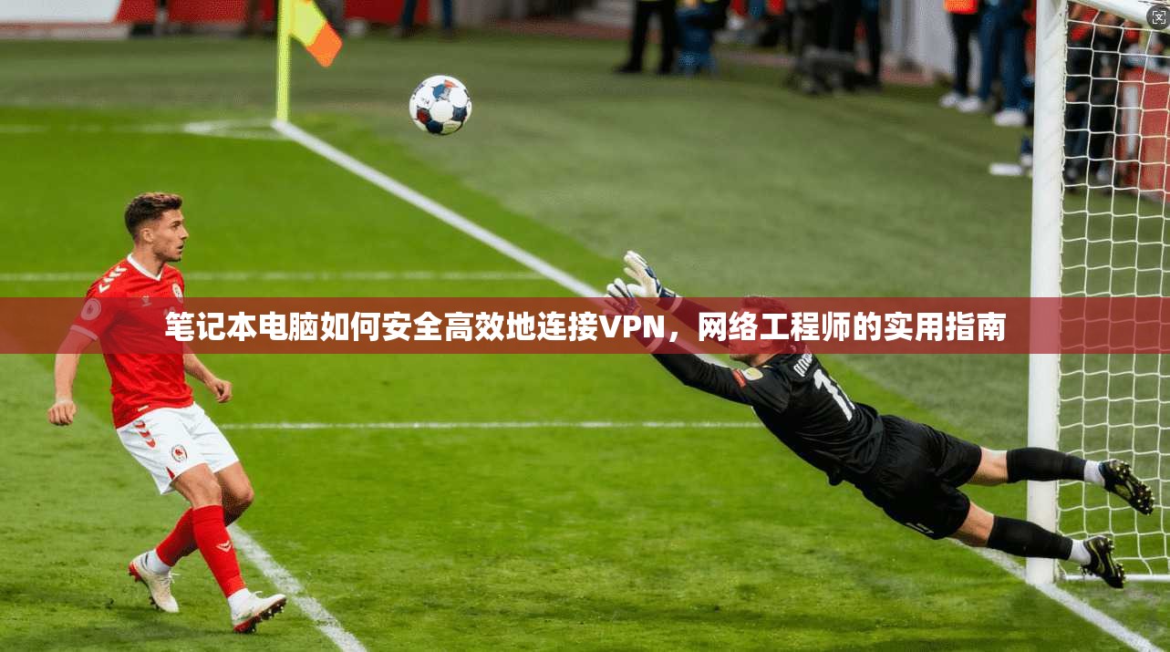 笔记本电脑如何安全高效地连接VPN,网络工程师的实用指南 笔记本电脑如何安全高效地连接VPN,网络工程师的实用指南
