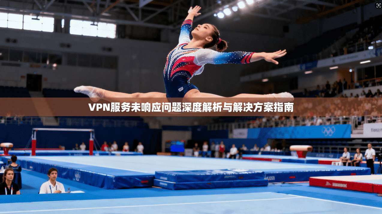 VPN服务未响应问题深度解析与解决方案指南 VPN服务未响应问题深度解析与解决方案指南