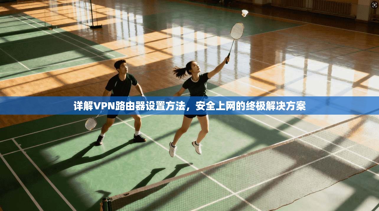 详解VPN路由器设置方法,安全上网的终极解决方案 详解VPN路由器设置方法,安全上网的终极解决方案