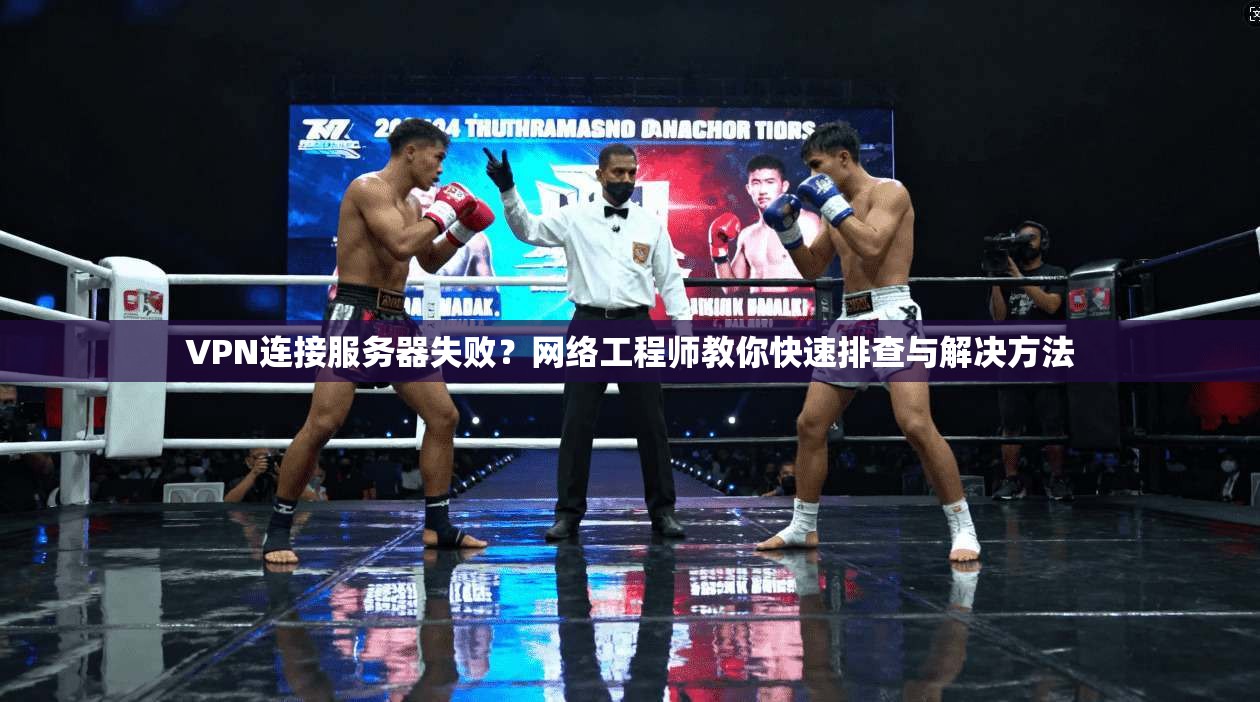 VPN连接服务器失败?网络工程师教你快速排查与解决方法 VPN连接服务器失败?网络工程师教你快速排查与解决方法