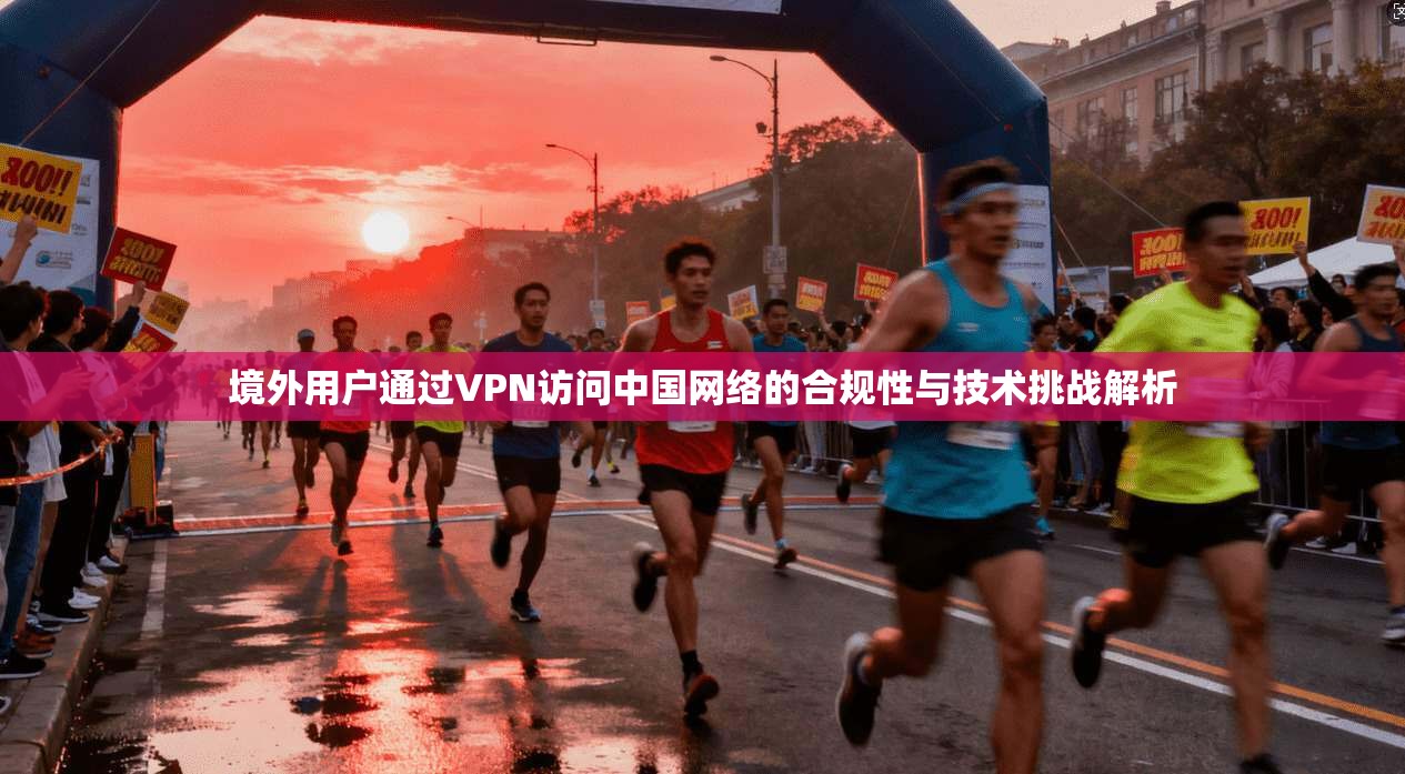 境外用户通过VPN访问中国网络的合规性与技术挑战解析 境外用户通过VPN访问中国网络的合规性与技术挑战解析