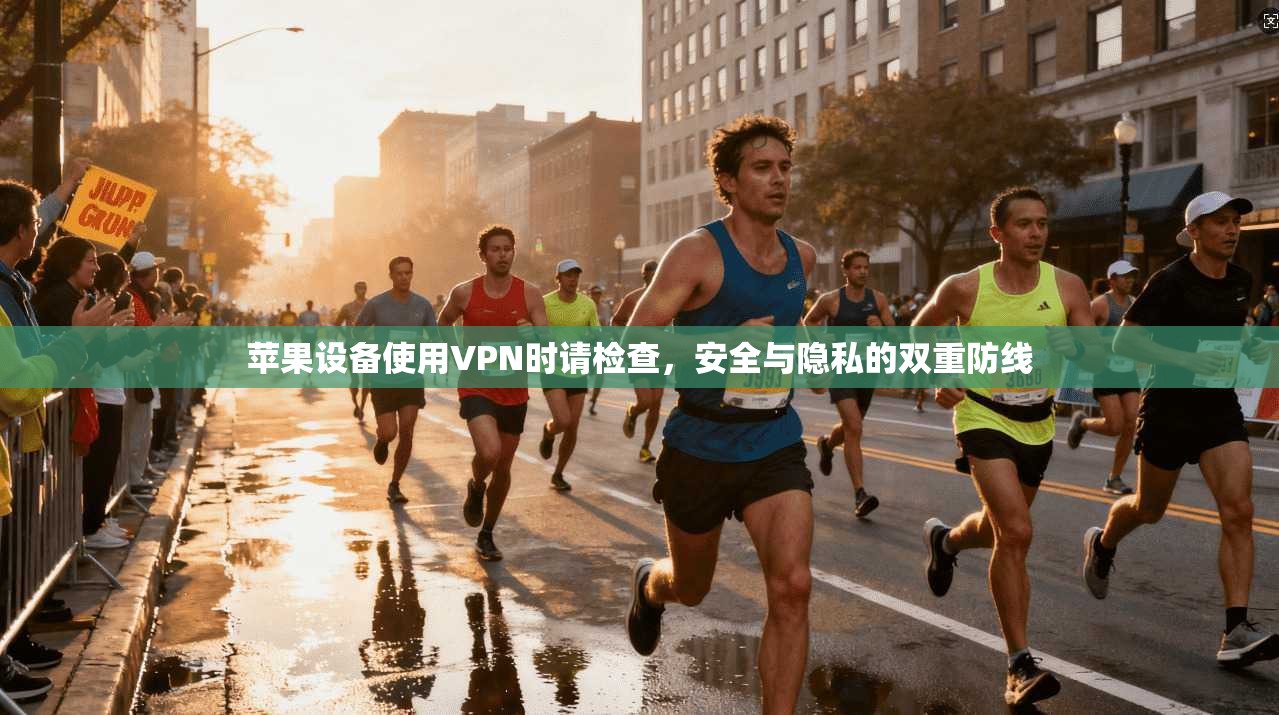 苹果设备使用VPN时请检查，安全与隐私的双重防线