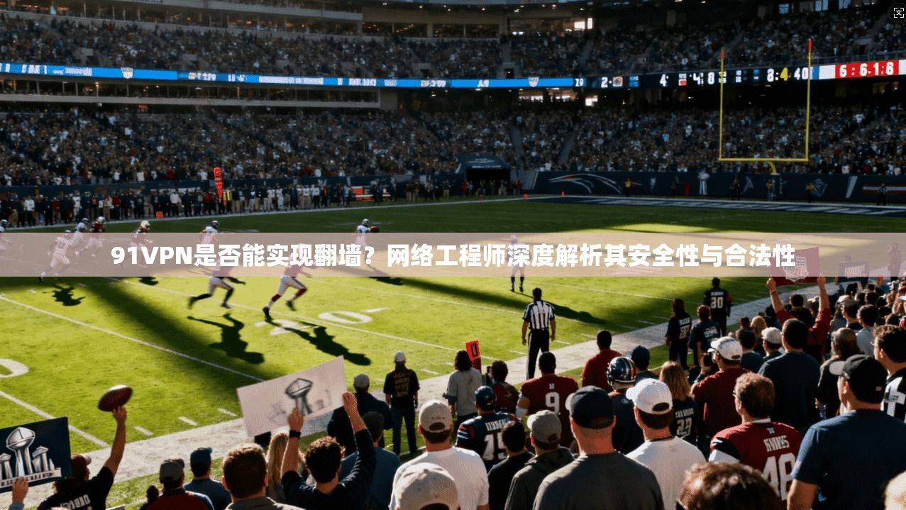 91VPN是否能实现翻墙？网络工程师深度解析其安全性与合法性