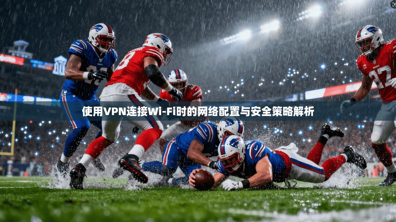 使用VPN连接Wi-Fi时的网络配置与安全策略解析 使用VPN连接Wi-Fi时的网络配置与安全策略解析