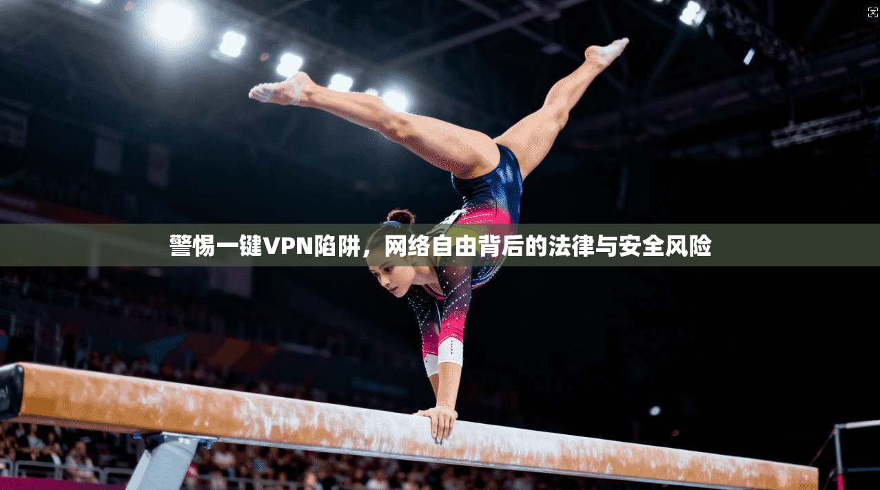 警惕一键VPN陷阱，网络自由背后的法律与安全风险