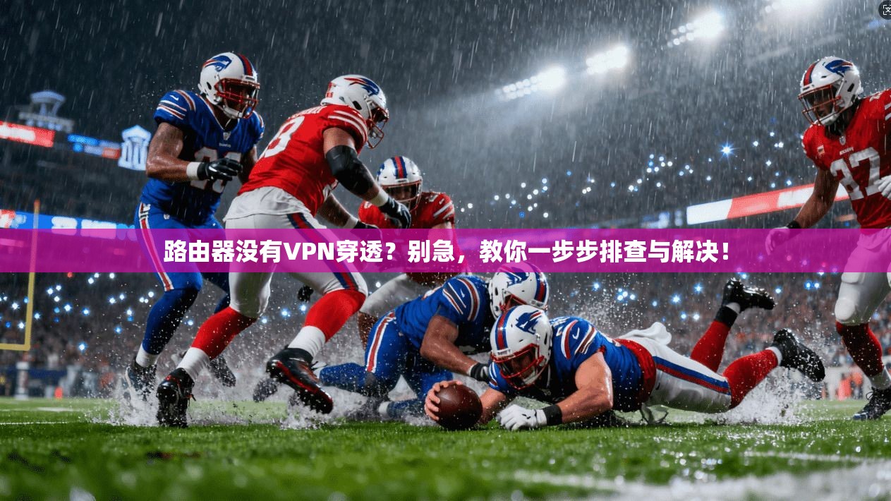 路由器没有VPN穿透?别急,教你一步步排查与解决! 路由器没有VPN穿透?别急,教你一步步排查与解决!