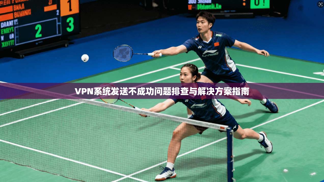 VPN系统发送不成功问题排查与解决方案指南 VPN系统发送不成功问题排查与解决方案指南