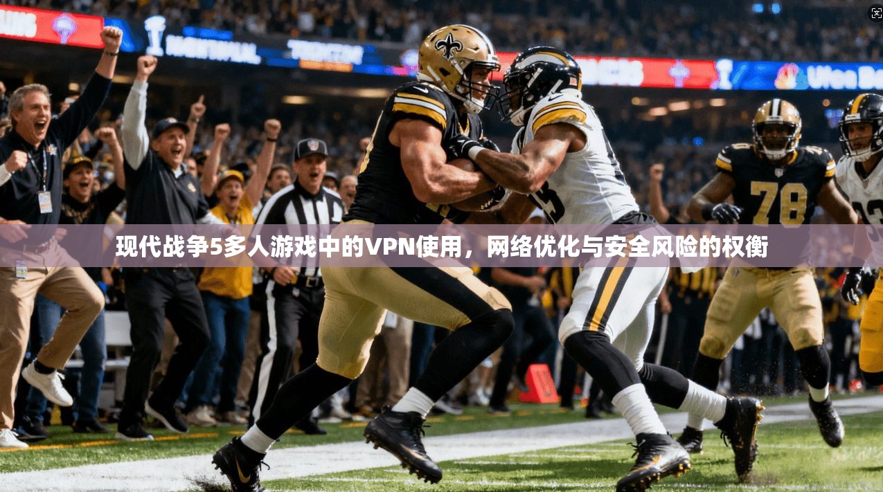 现代战争5多人游戏中的VPN使用，网络优化与安全风险的权衡