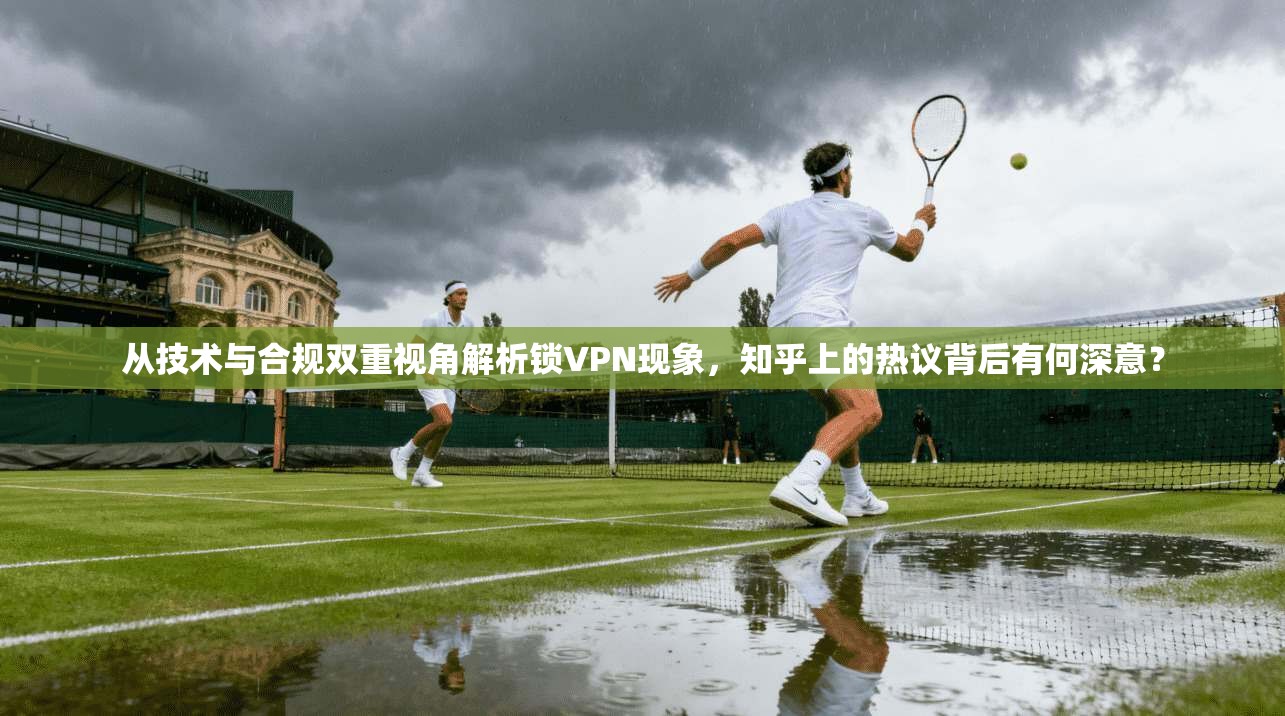 从技术与合规双重视角解析锁VPN现象,知乎上的热议背后有何深意? 从技术与合规双重视角解析锁VPN现象,知乎上的热议背后有何深意?