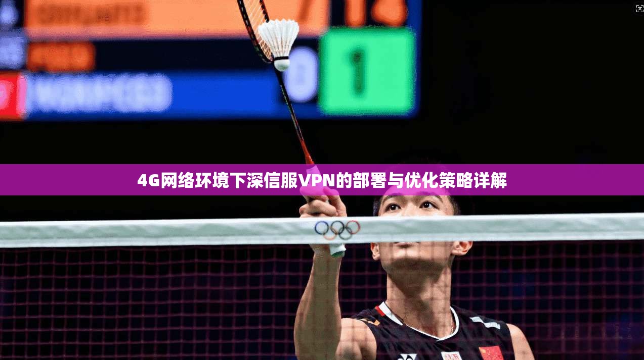4G网络环境下深信服VPN的部署与优化策略详解
