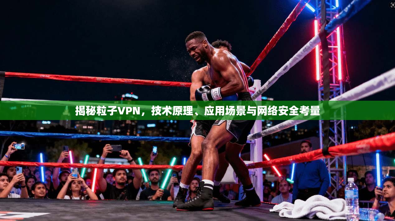 揭秘粒子VPN,技术原理、应用场景与网络安全考量 揭秘粒子VPN,技术原理、应用场景与网络安全考量