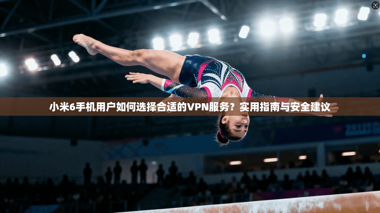 小米6手机用户如何选择合适的VPN服务?实用指南与安全建议 小米6手机用户如何选择合适的VPN服务?实用指南与安全建议