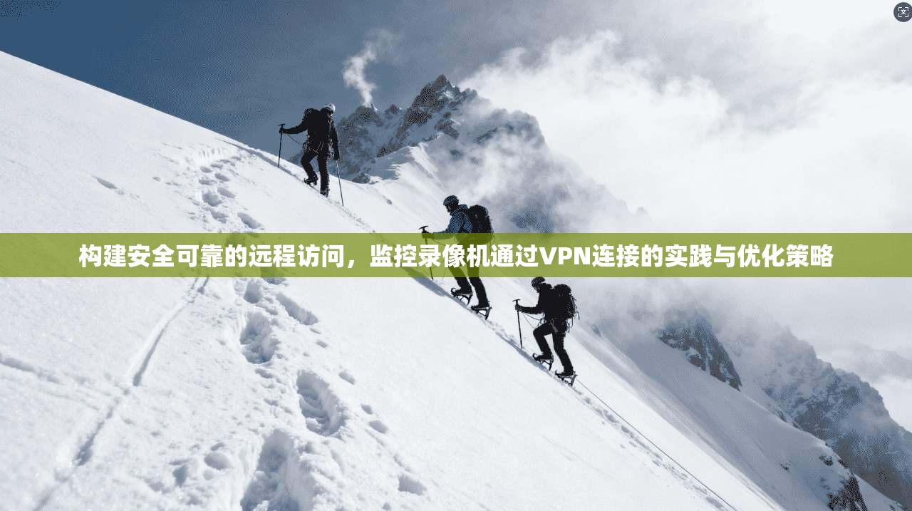 构建安全可靠的远程访问，监控录像机通过VPN连接的实践与优化策略