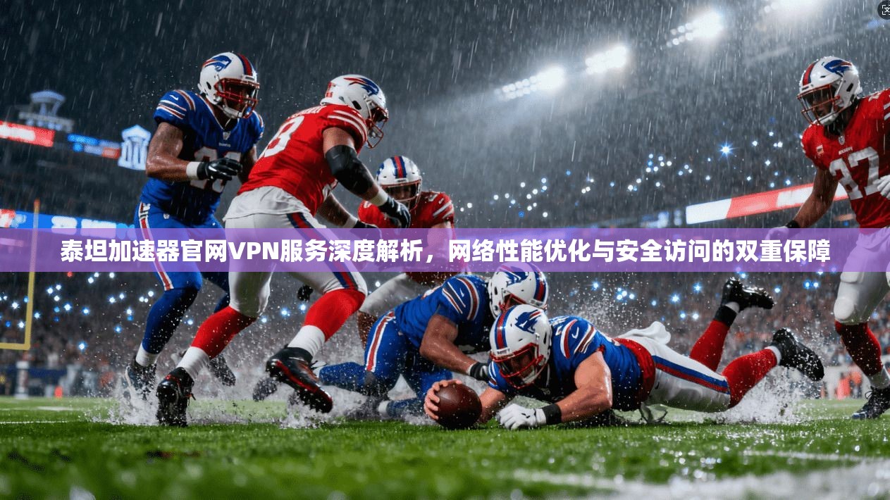 泰坦加速器官网VPN服务深度解析,网络性能优化与安全访问的双重保障 泰坦加速器官网VPN服务深度解析,网络性能优化与安全访问的双重保障