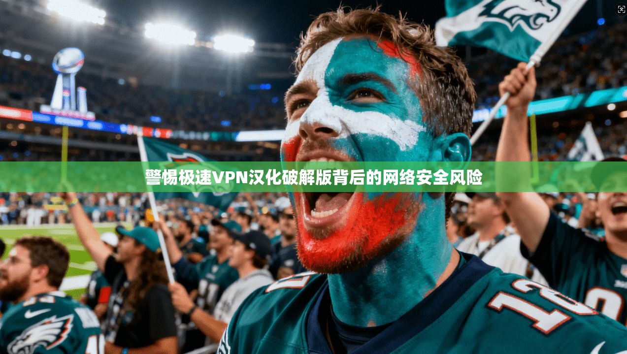 警惕极速VPN汉化破解版背后的网络安全风险