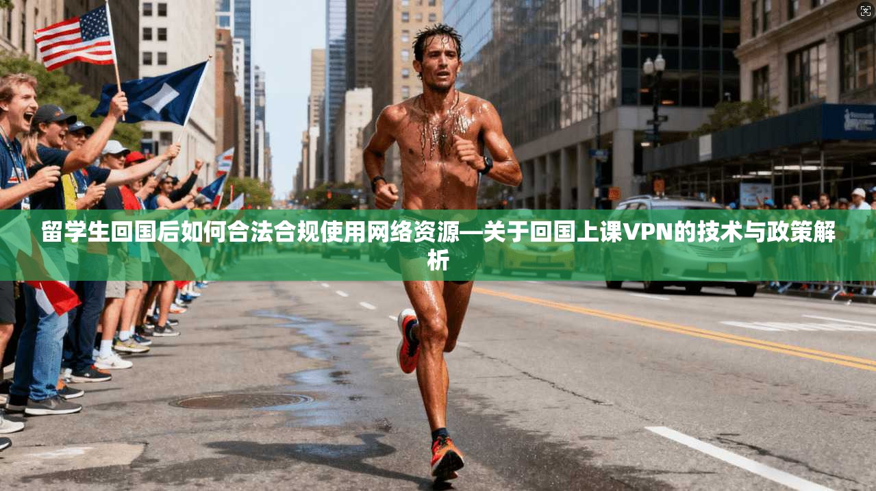 留学生回国后如何合法合规使用网络资源—关于回国上课VPN的技术与政策解析 留学生回国后如何合法合规使用网络资源—关于回国上课VPN的技术与政策解析