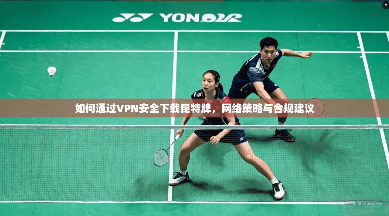 如何通过VPN安全下载昆特牌,网络策略与合规建议 如何通过VPN安全下载昆特牌,网络策略与合规建议