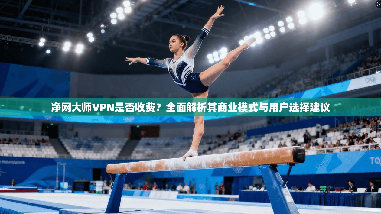 净网大师VPN是否收费?全面解析其商业模式与用户选择建议 净网大师VPN是否收费?全面解析其商业模式与用户选择建议
