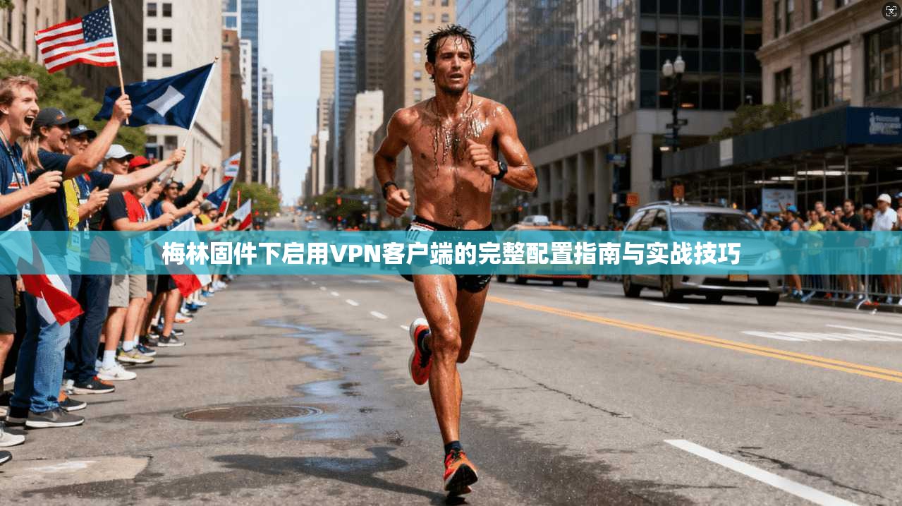 梅林固件下启用VPN客户端的完整配置指南与实战技巧